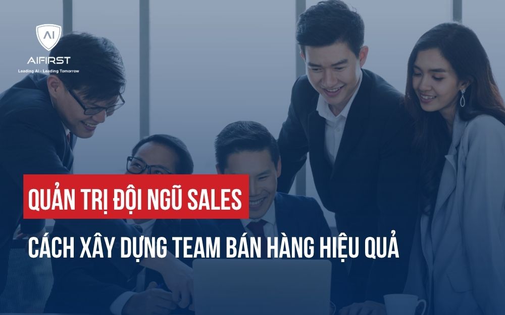 QUẢN TRỊ ĐỘI NGŨ SALES: CÁCH XÂY DỰNG TEAM BÁN HÀNG HIỆU QUẢ